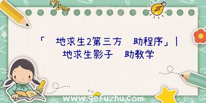 「绝地求生2第三方辅助程序」|绝地求生影子辅助教学